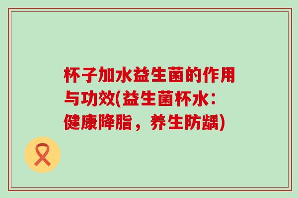 杯子加水益生菌的作用与功效(益生菌杯水：健康降脂，养生防龋)