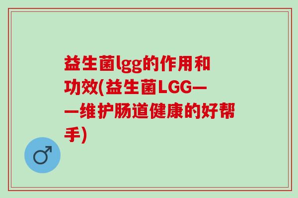益生菌lgg的作用和功效(益生菌LGG——维护肠道健康的好帮手)