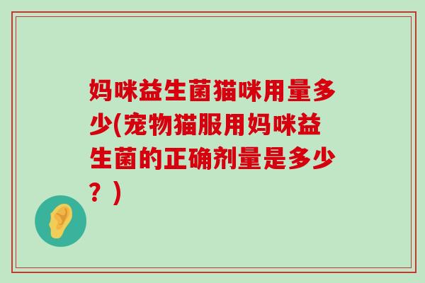 妈咪益生菌猫咪用量多少(宠物猫服用妈咪益生菌的正确剂量是多少?) 妈咪益生菌猫咪用量多少(宠物猫服用妈咪益生菌的正确剂量是多少?)