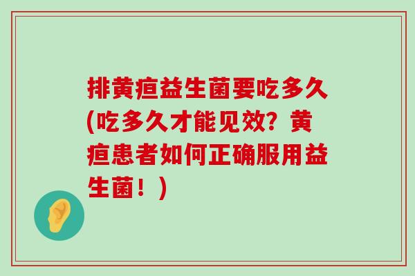 排黄疸益生菌要吃多久(吃多久才能见效？黄疸患者如何正确服用益生菌！)