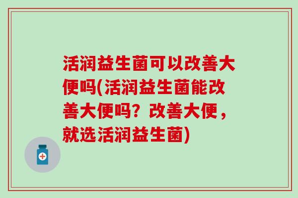 活润益生菌可以改善大便吗(活润益生菌能改善大便吗？改善大便，就选活润益生菌)