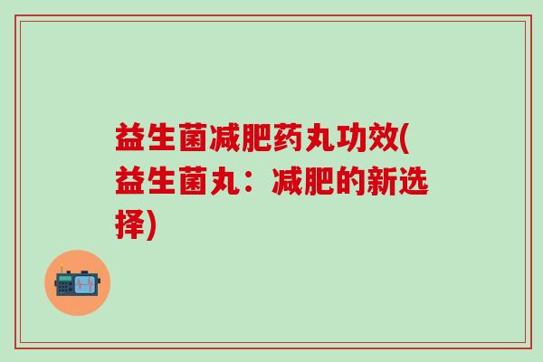 益生菌药丸功效(益生菌丸:的新选择) 益生菌药丸功效(益生菌丸:的新选择)