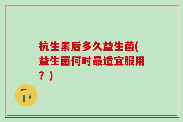 抗生素后多久益生菌(益生菌何时最适宜服用？)