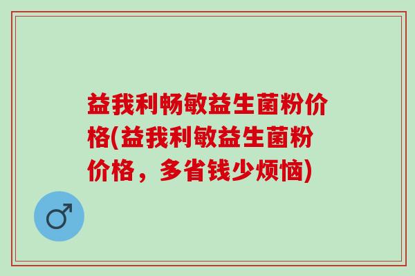 益我利畅敏益生菌粉价格(益我利敏益生菌粉价格,多省钱少烦恼) 益我利畅敏益生菌粉价格(益我利敏益生菌粉价格,多省钱少烦恼)