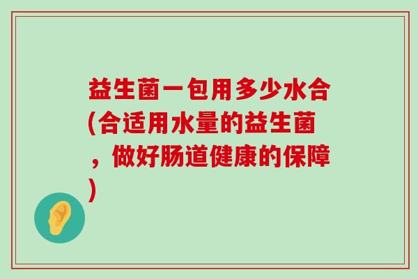 益生菌一包用多少水合(合适用水量的益生菌，做好肠道健康的保障)