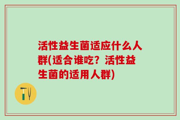活性益生菌适应什么人群(适合谁吃？活性益生菌的适用人群)
