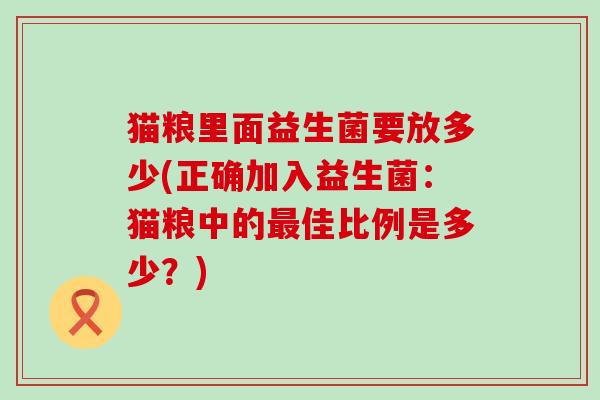 猫粮里面益生菌要放多少(正确加入益生菌：猫粮中的最佳比例是多少？)