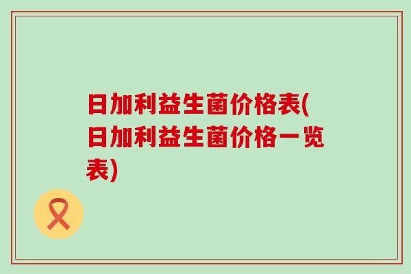 日加利益生菌价格表(日加利益生菌价格一览表)