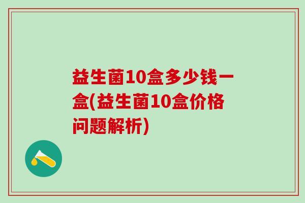 益生菌10盒多少钱一盒(益生菌10盒价格问题解析)