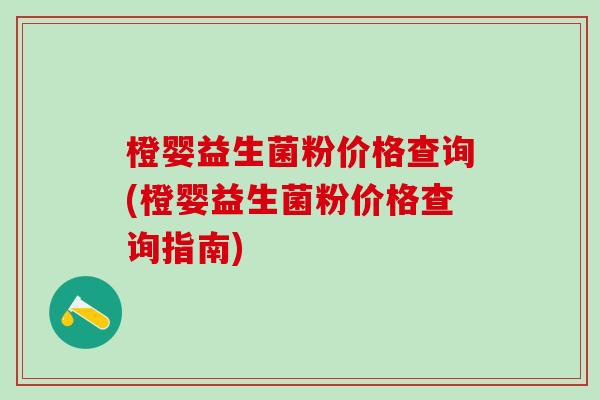 橙婴益生菌粉价格查询(橙婴益生菌粉价格查询指南)