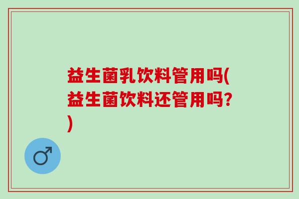益生菌乳饮料管用吗(益生菌饮料还管用吗?) 益生菌乳饮料管用吗(益生菌饮料还管用吗?)
