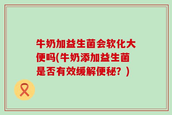 牛奶加益生菌会软化大便吗(牛奶添加益生菌是否有效缓解便秘？)