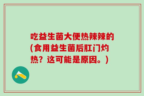 吃益生菌大便热辣辣的(食用益生菌后肛门灼热？这可能是原因。)