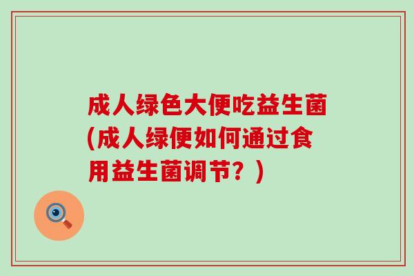 成人绿色大便吃益生菌(成人绿便如何通过食用益生菌调节?) 成人绿色大便吃益生菌(成人绿便如何通过食用益生菌调节?)
