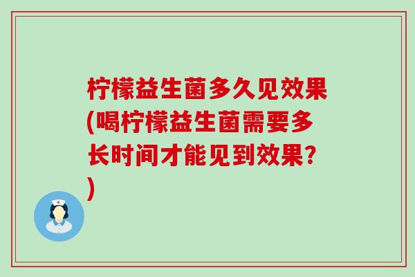 柠檬益生菌多久见效果(喝柠檬益生菌需要多长时间才能见到效果?) 柠檬益生菌多久见效果(喝柠檬益生菌需要多长时间才能见到效果?)