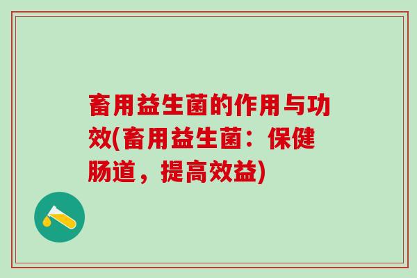 畜用益生菌的作用与功效(畜用益生菌:保健肠道,提高效益) 畜用益生菌的作用与功效(畜用益生菌:保健肠道,提高效益)
