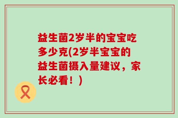 益生菌2岁半的宝宝吃多少克(2岁半宝宝的益生菌摄入量建议,家长必看!) 益生菌2岁半的宝宝吃多少克(2岁半宝宝的益生菌摄入量建议,家长必看!)