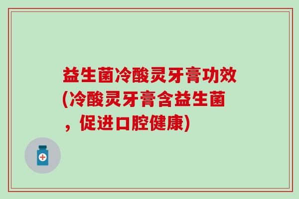 益生菌冷酸灵牙膏功效(冷酸灵牙膏含益生菌，促进口腔健康)