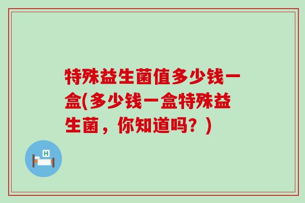 特殊益生菌值多少钱一盒(多少钱一盒特殊益生菌,你知道吗?) 特殊益生菌值多少钱一盒(多少钱一盒特殊益生菌,你知道吗?)