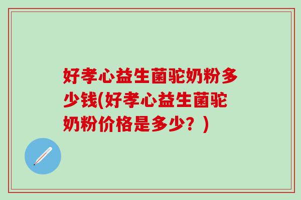 好孝心益生菌驼奶粉多少钱(好孝心益生菌驼奶粉价格是多少?) 好孝心益生菌驼奶粉多少钱(好孝心益生菌驼奶粉价格是多少?)