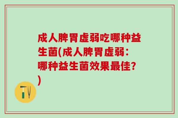 成人脾胃虚弱吃哪种益生菌(成人脾胃虚弱:哪种益生菌效果佳?) 成人脾胃虚弱吃哪种益生菌(成人脾胃虚弱:哪种益生菌效果佳?)