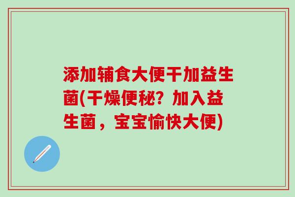 添加辅食大便干加益生菌(干燥便秘？加入益生菌，宝宝愉快大便)