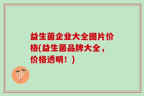 益生菌企业大全图片价格(益生菌品牌大全，价格透明！)