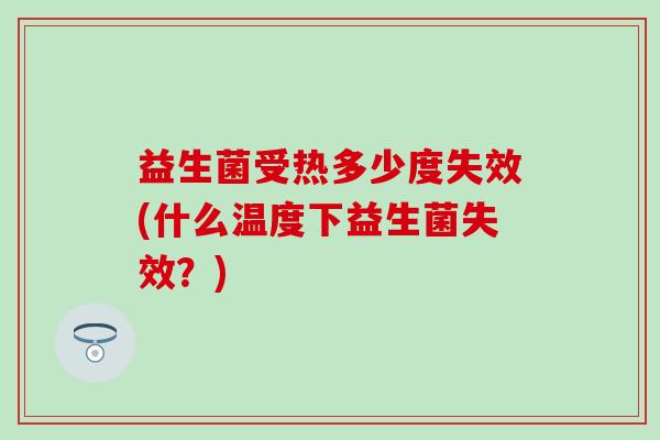 益生菌受热多少度失效(什么温度下益生菌失效？)