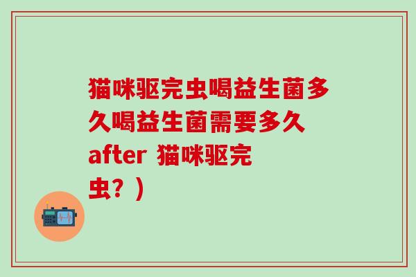 猫咪驱完虫喝益生菌多久喝益生菌需要多久 after 猫咪驱完虫？)