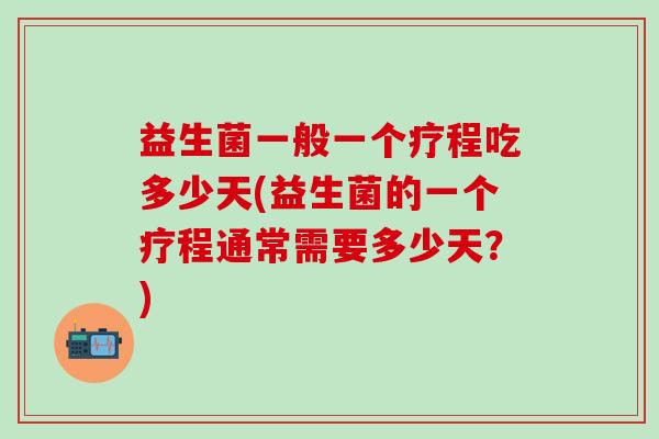 益生菌一般一个疗程吃多少天(益生菌的一个疗程通常需要多少天？)