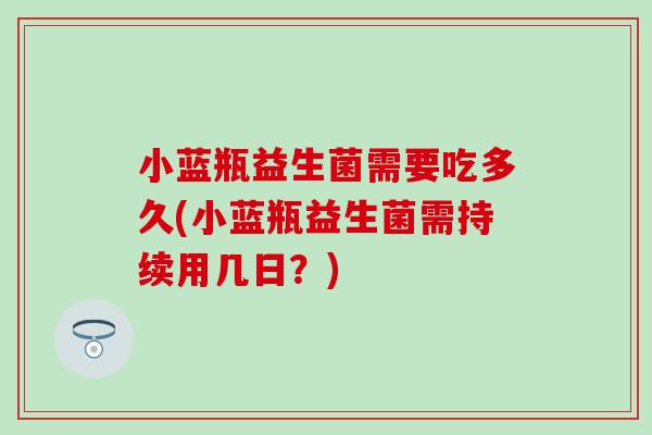 小蓝瓶益生菌需要吃多久(小蓝瓶益生菌需持续用几日？)