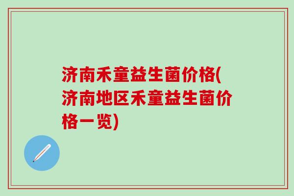 济南禾童益生菌价格(济南地区禾童益生菌价格一览)