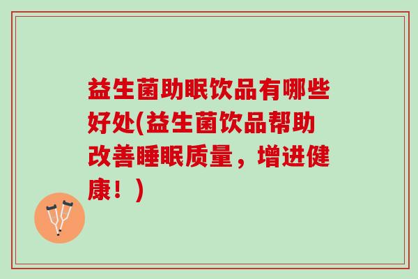 益生菌助眠饮品有哪些好处(益生菌饮品帮助改善睡眠质量，增进健康！)
