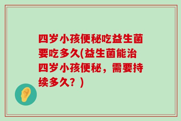 四岁小孩便秘吃益生菌要吃多久(益生菌能治四岁小孩便秘，需要持续多久？)