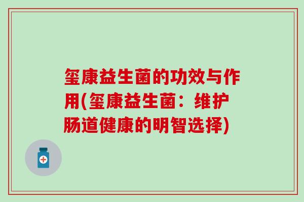玺康益生菌的功效与作用(玺康益生菌:维护肠道健康的明智选择) 玺康益生菌的功效与作用(玺康益生菌:维护肠道健康的明智选择)