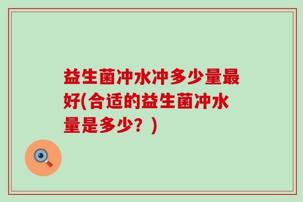 益生菌冲水冲多少量最好(合适的益生菌冲水量是多少？)