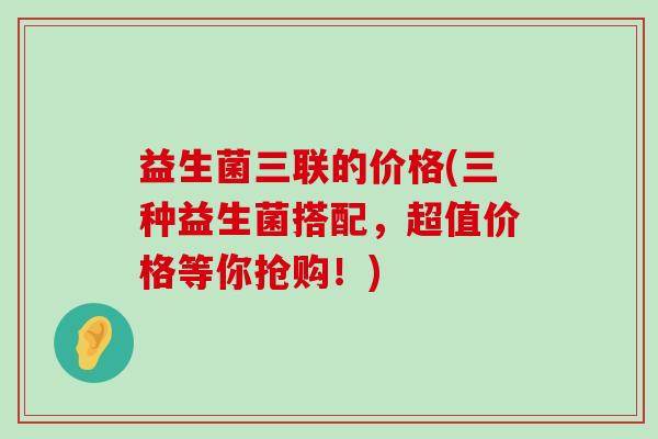 益生菌三联的价格(三种益生菌搭配，超值价格等你抢购！)