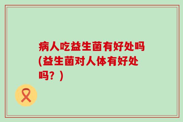 病人吃益生菌有好处吗(益生菌对人体有好处吗？)