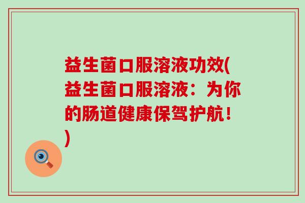 益生菌口服溶液功效(益生菌口服溶液：为你的肠道健康保驾护航！)