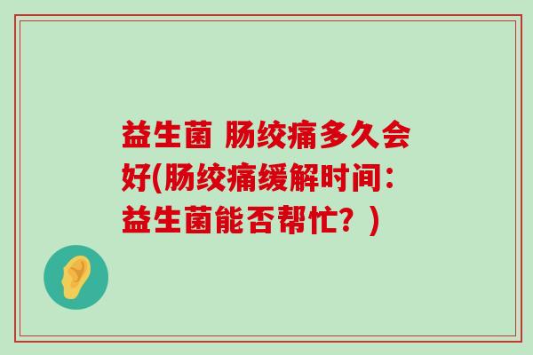 益生菌 肠绞痛多久会好(肠绞痛缓解时间：益生菌能否帮忙？)