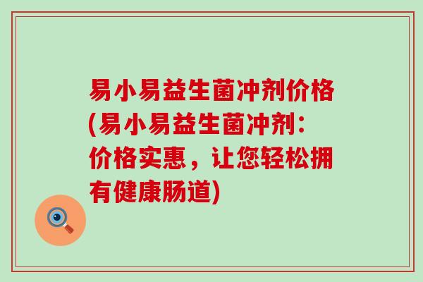 易小易益生菌冲剂价格(易小易益生菌冲剂:价格实惠,让您轻松拥有健康肠道) 易小易益生菌冲剂价格(易小易益生菌冲剂:价格实惠,让您轻松拥有健康肠道)