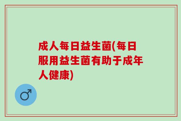 成人每日益生菌(每日服用益生菌有助于成年人健康)