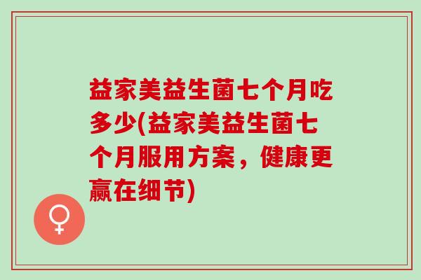 益家美益生菌七个月吃多少(益家美益生菌七个月服用方案，健康更赢在细节)