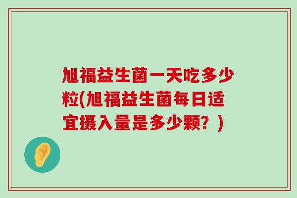 旭福益生菌一天吃多少粒(旭福益生菌每日适宜摄入量是多少颗？)