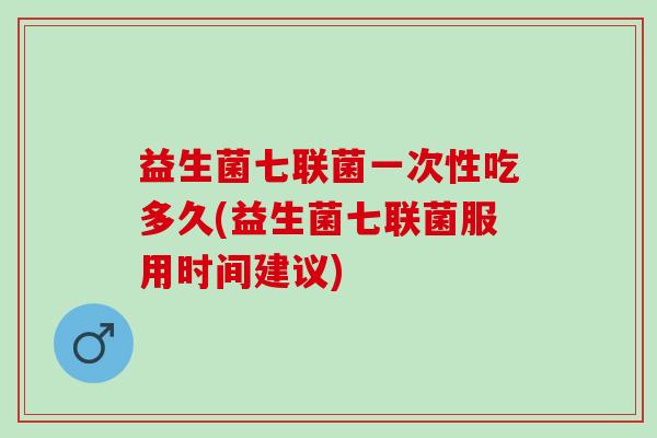 益生菌七联菌一次性吃多久(益生菌七联菌服用时间建议)
