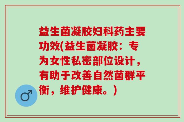 益生菌凝胶妇科药主要功效(益生菌凝胶：专为女性私密部位设计，有助于改善自然菌群平衡，维护健康。)