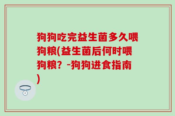 狗狗吃完益生菌多久喂狗粮(益生菌后何时喂狗粮？-狗狗进食指南)