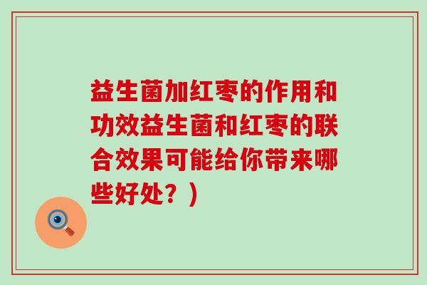 益生菌加红枣的作用和功效益生菌和红枣的联合效果可能给你带来哪些好处?) 益生菌加红枣的作用和功效益生菌和红枣的联合效果可能给你带来哪些好处?)