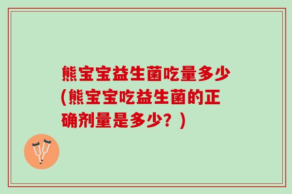 熊宝宝益生菌吃量多少(熊宝宝吃益生菌的正确剂量是多少？)