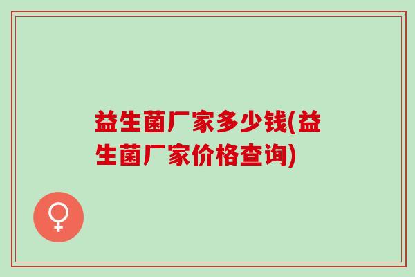 益生菌厂家多少钱(益生菌厂家价格查询)